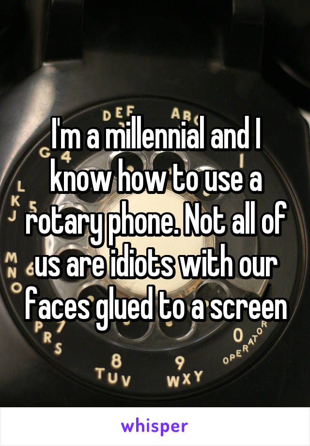 I'm a millennial and I know how to use a rotary phone. Not all of us are idiots with our faces glued to a screen