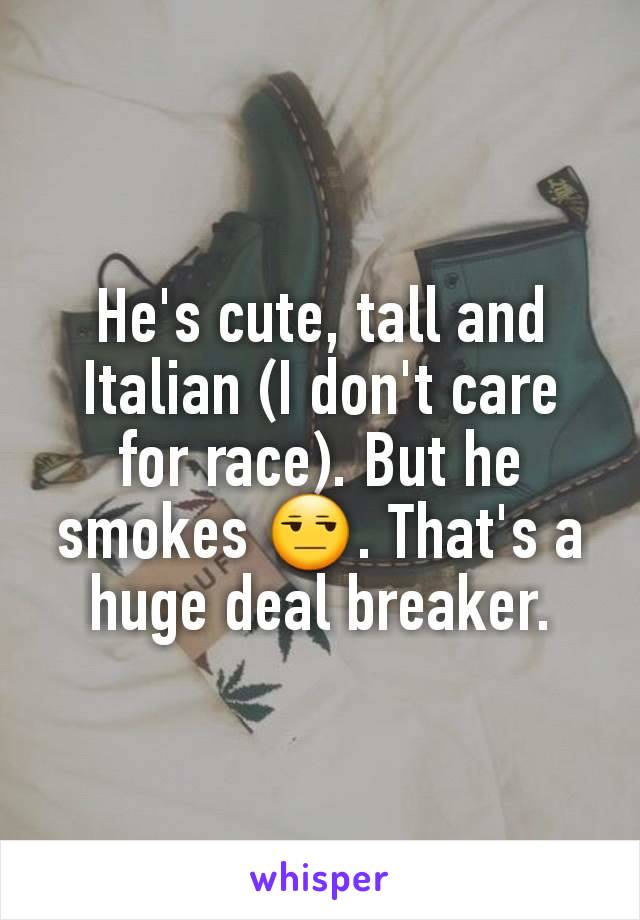 He's cute, tall and Italian (I don't care for race). But he smokes 😒. That's a huge deal breaker.