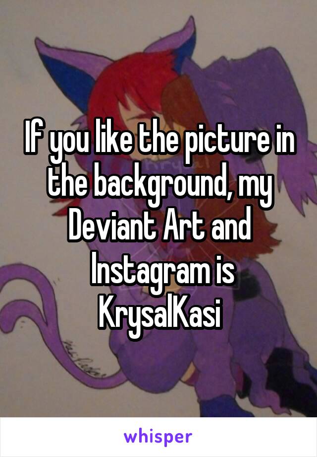 If you like the picture in the background, my Deviant Art and
 Instagram is KrysalKasi