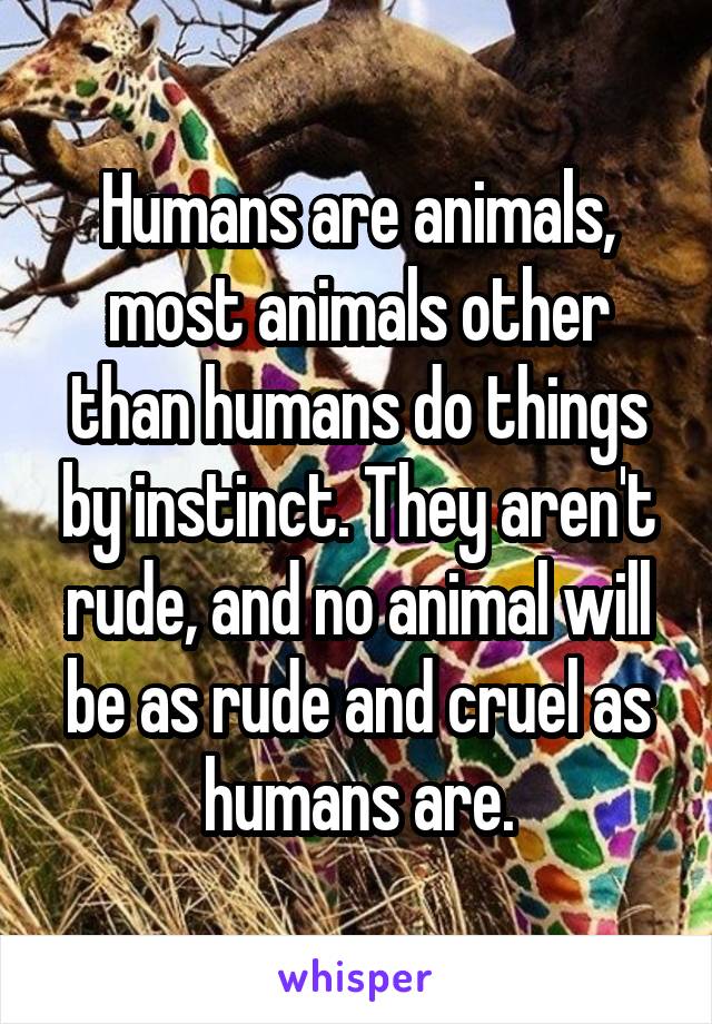 Humans are animals, most animals other than humans do things by instinct. They aren't rude, and no animal will be as rude and cruel as humans are.