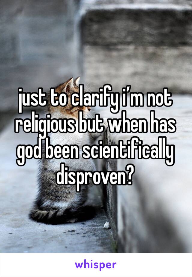 just to clarify i’m not religious but when has god been scientifically disproven? 