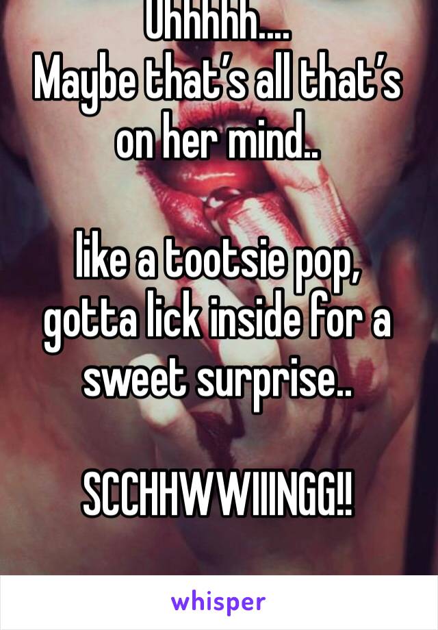 Uhhhhh....
Maybe that’s all that’s on her mind.. 

like a tootsie pop, 
gotta lick inside for a sweet surprise.. 

SCCHHWWIIINGG!!