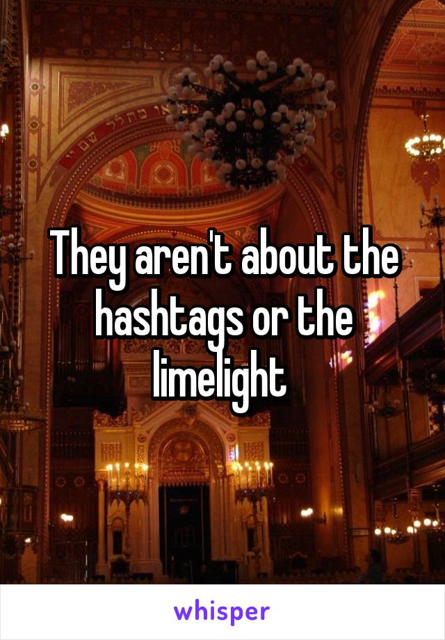 They aren't about the hashtags or the limelight 