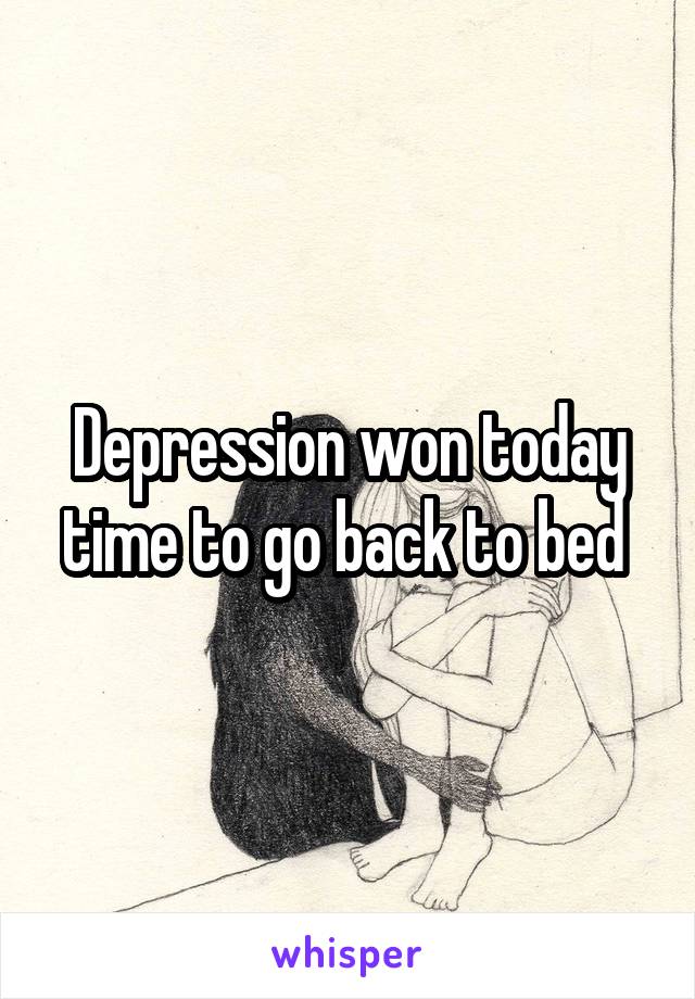 Depression won today time to go back to bed 