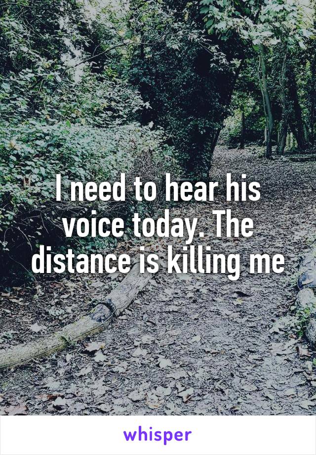 I need to hear his voice today. The distance is killing me