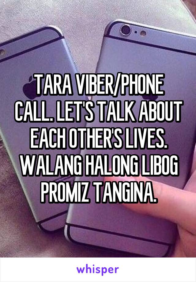 TARA VIBER/PHONE CALL. LET'S TALK ABOUT EACH OTHER'S LIVES. WALANG HALONG LIBOG PROMIZ TANGINA.