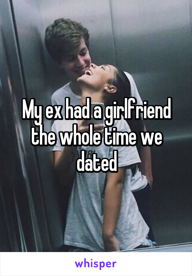 My ex had a girlfriend the whole time we dated