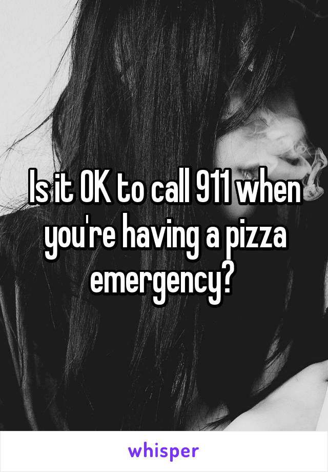 Is it OK to call 911 when you're having a pizza emergency? 