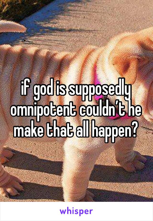 if god is supposedly omnipotent couldn’t he make that all happen?