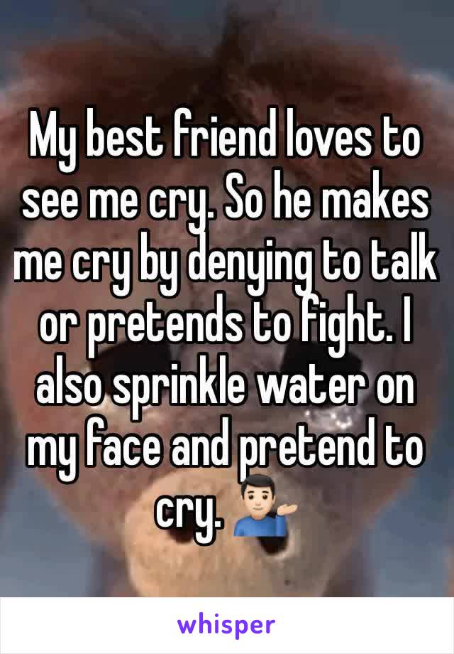 My best friend loves to see me cry. So he makes me cry by denying to talk or pretends to fight. I also sprinkle water on my face and pretend to cry. 💁🏻‍♂️