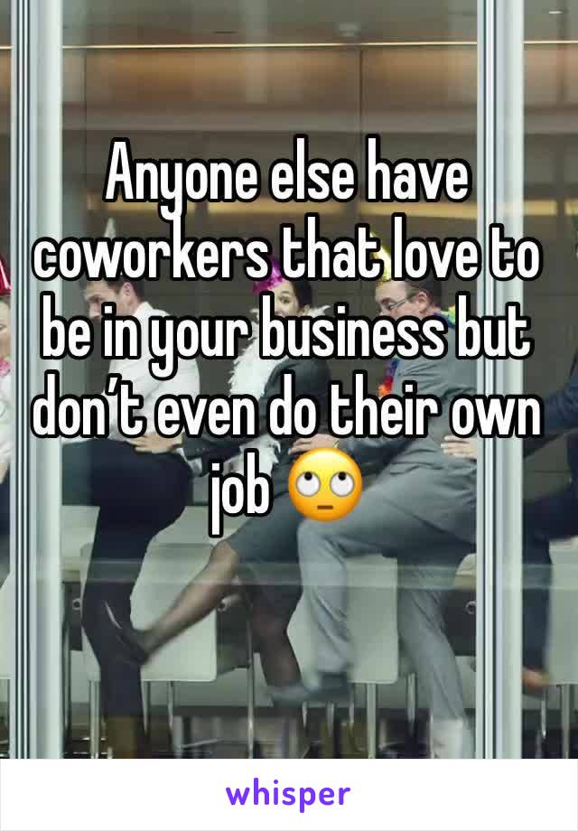 Anyone else have coworkers that love to be in your business but don’t even do their own job 🙄