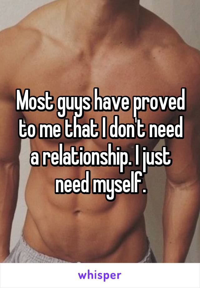 Most guys have proved to me that I don't need a relationship. I just need myself.