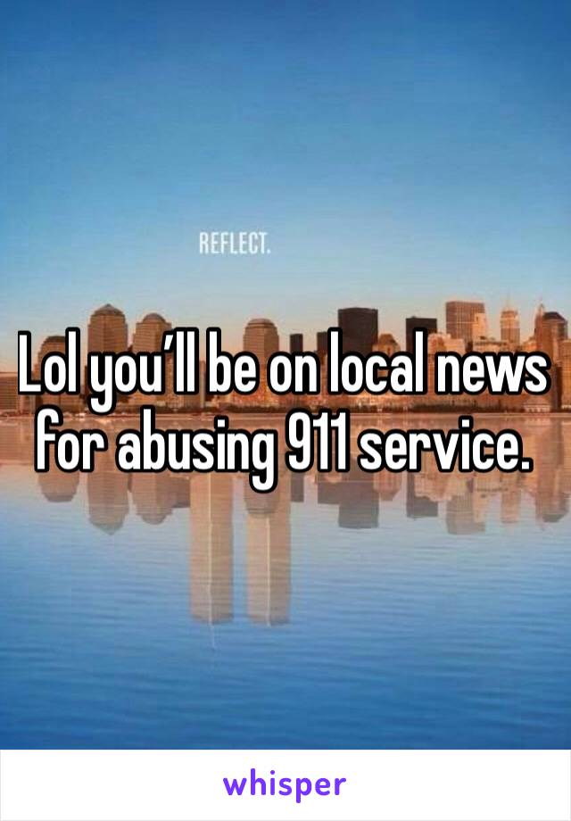 Lol you’ll be on local news  for abusing 911 service. 