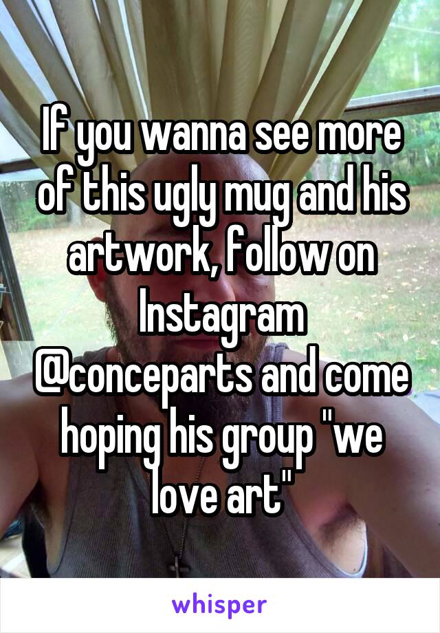 If you wanna see more of this ugly mug and his artwork, follow on Instagram @conceparts and come hoping his group "we love art"