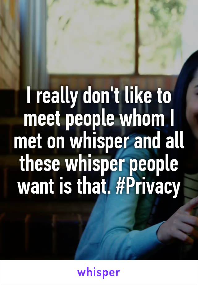 I really don't like to meet people whom I met on whisper and all these whisper people want is that. #Privacy