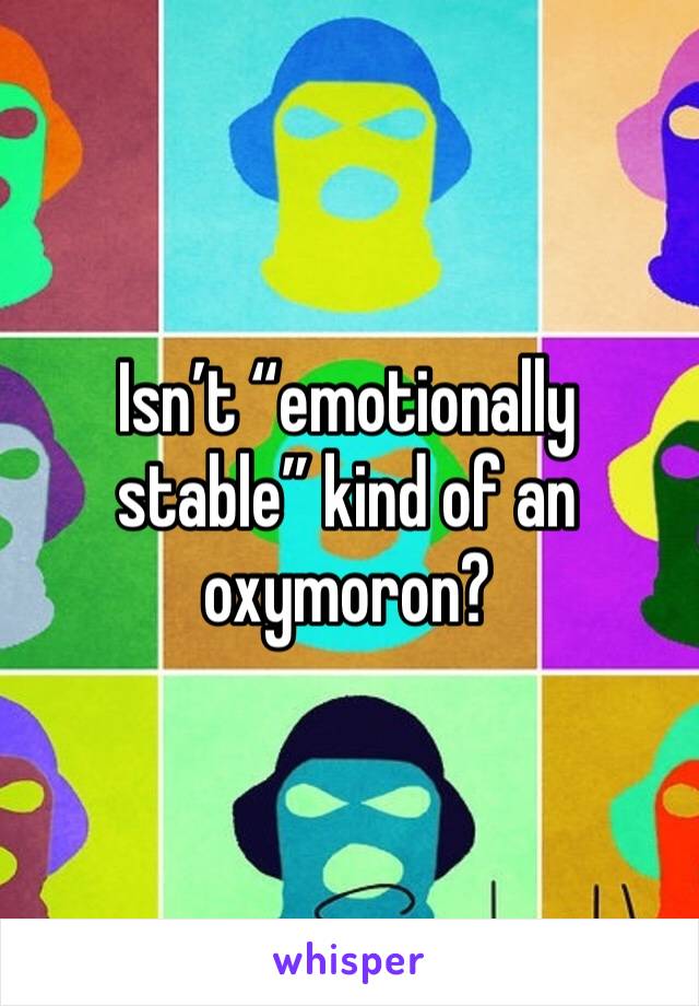 Isn’t “emotionally stable” kind of an oxymoron?