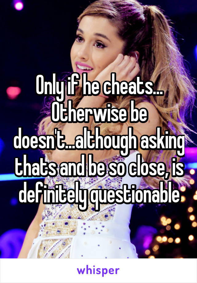 Only if he cheats... Otherwise be doesn't...although asking thats and be so close, is definitely questionable