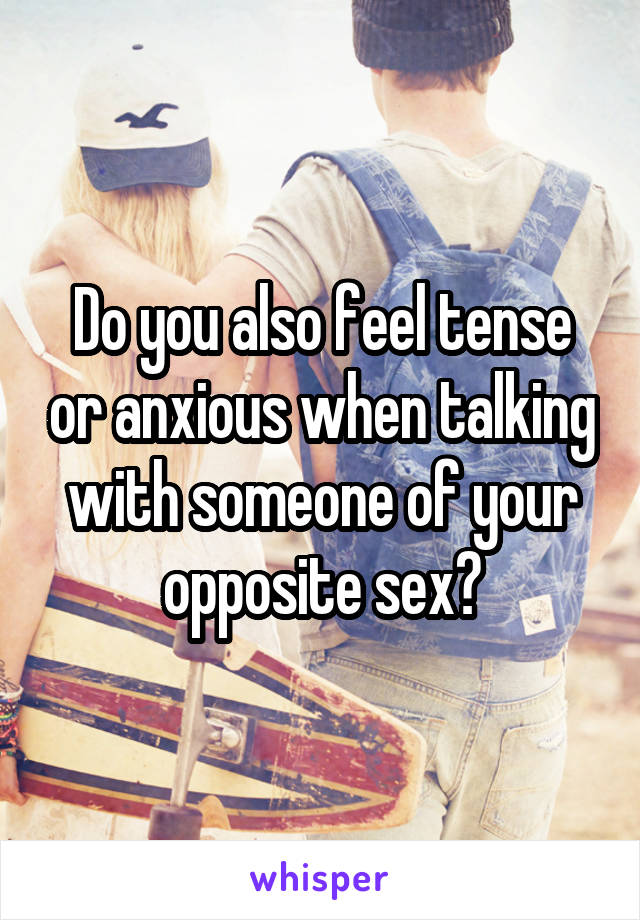 Do you also feel tense or anxious when talking with someone of your opposite sex?