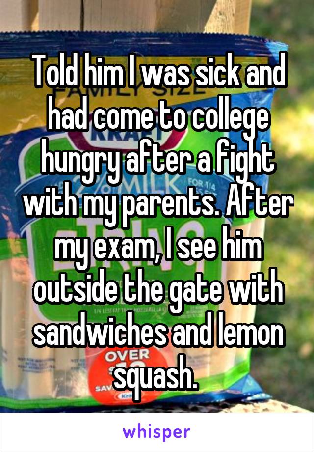 Told him I was sick and had come to college hungry after a fight with my parents. After my exam, I see him outside the gate with sandwiches and lemon squash. 