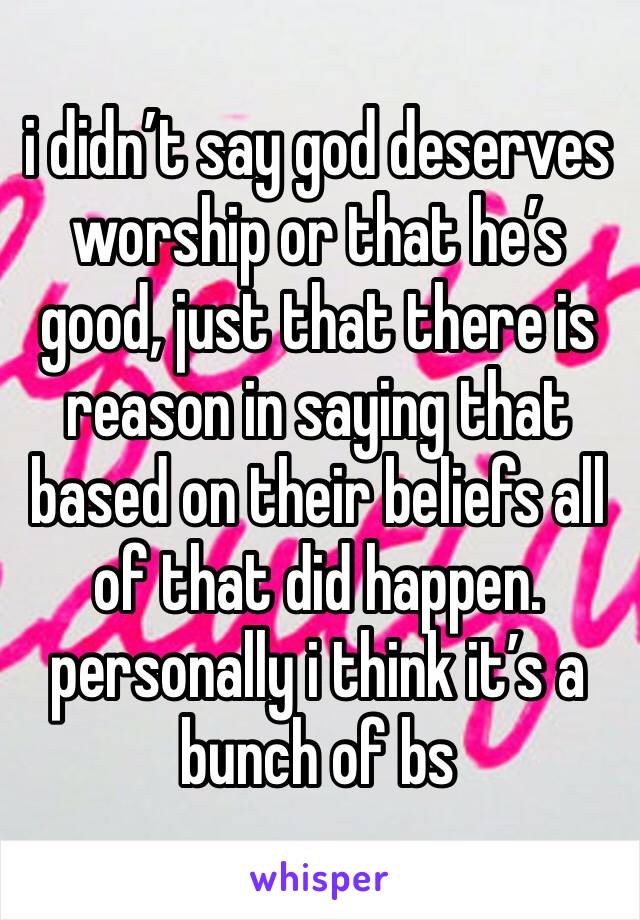 i didn’t say god deserves worship or that he’s good, just that there is reason in saying that based on their beliefs all of that did happen. personally i think it’s a bunch of bs 