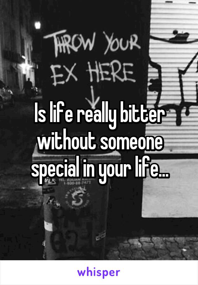 Is life really bitter without someone special in your life...