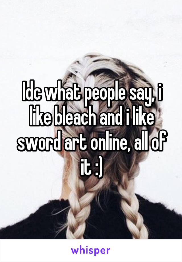 Idc what people say, i like bleach and i like sword art online, all of it :)