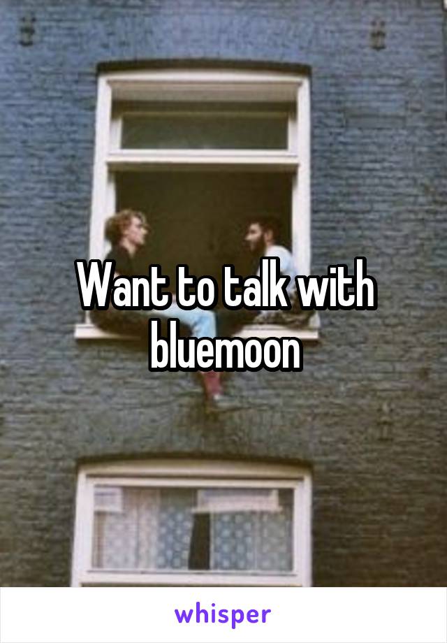 Want to talk with bluemoon