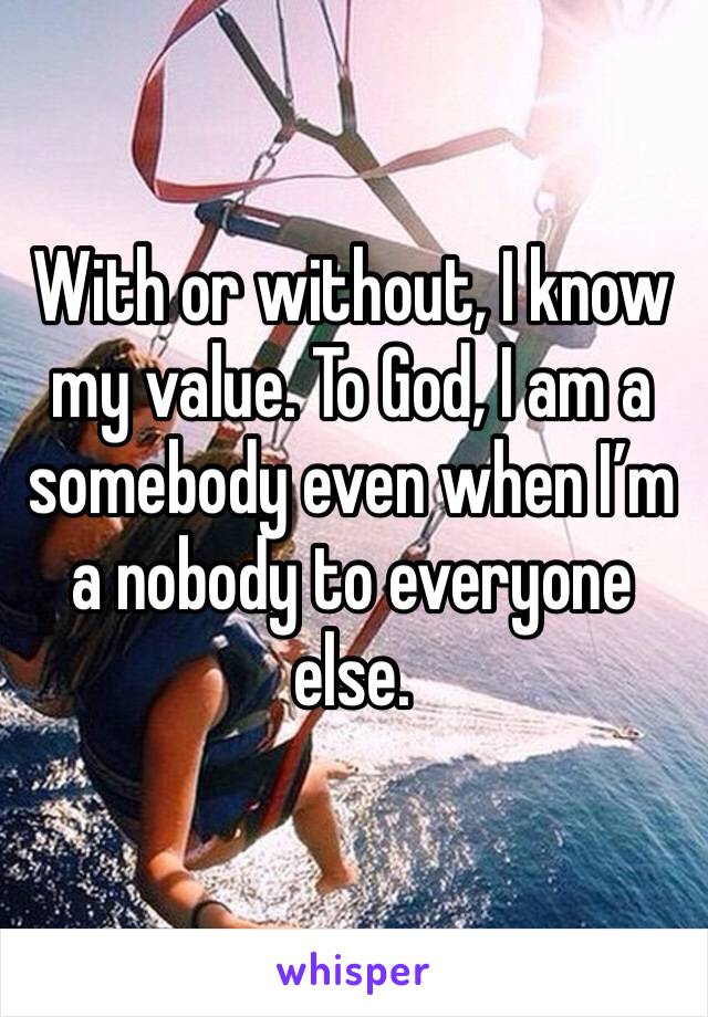 With or without, I know my value. To God, I am a somebody even when I’m a nobody to everyone else.