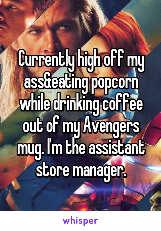 Currently high off my ass&eating popcorn while drinking coffee out of my Avengers mug. I'm the assistant store manager.