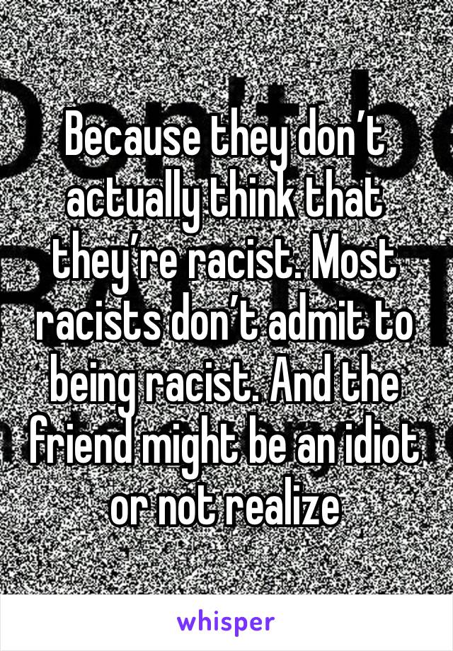 Because they don’t actually think that they’re racist. Most racists don’t admit to being racist. And the friend might be an idiot or not realize 