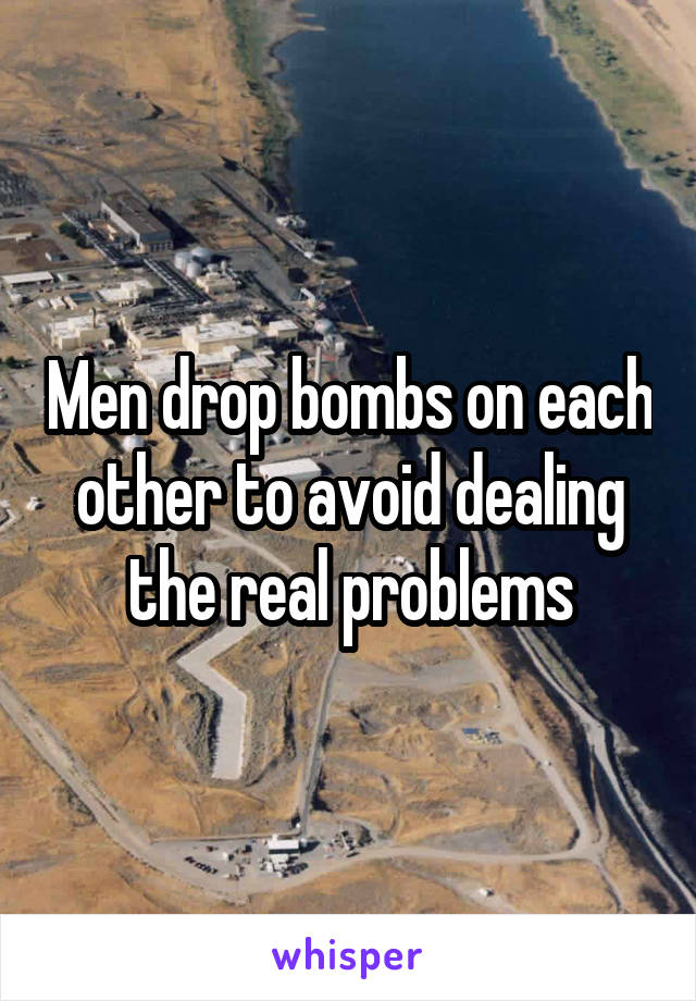 Men drop bombs on each other to avoid dealing the real problems