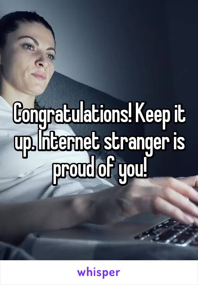 Congratulations! Keep it up. Internet stranger is proud of you!