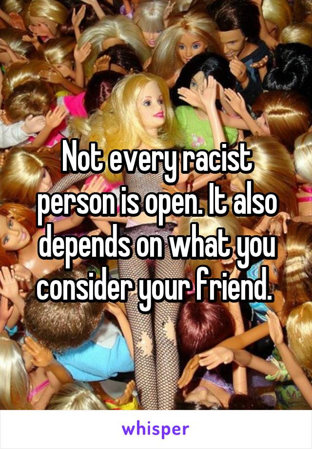 Not every racist person is open. It also depends on what you consider your friend. 