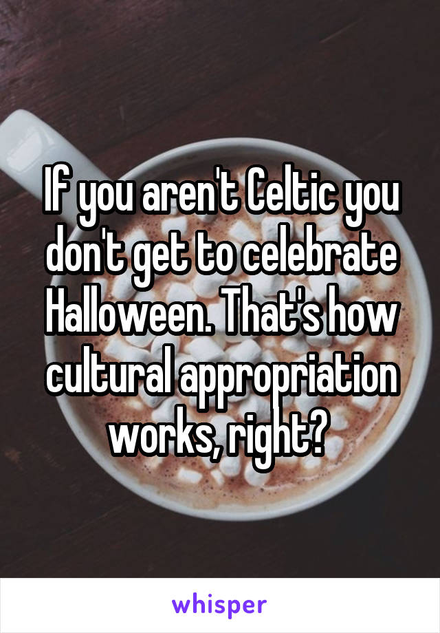 If you aren't Celtic you don't get to celebrate Halloween. That's how cultural appropriation works, right? 