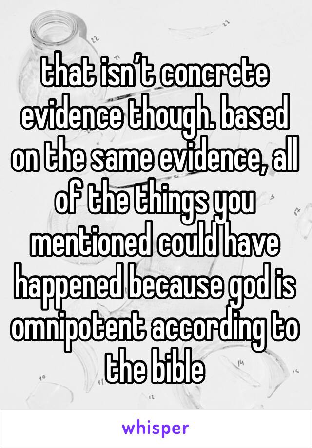 that isn’t concrete evidence though. based on the same evidence, all of the things you mentioned could have happened because god is omnipotent according to the bible