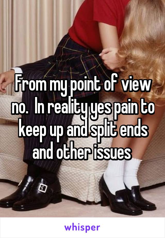 From my point of view no.  In reality yes pain to keep up and split ends and other issues 