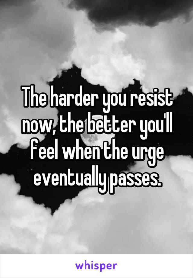 The harder you resist now, the better you'll feel when the urge eventually passes.