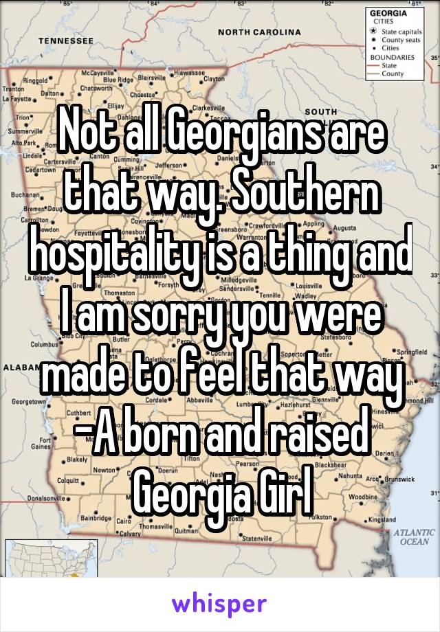 Not all Georgians are that way. Southern hospitality is a thing and I am sorry you were made to feel that way
-A born and raised Georgia Girl