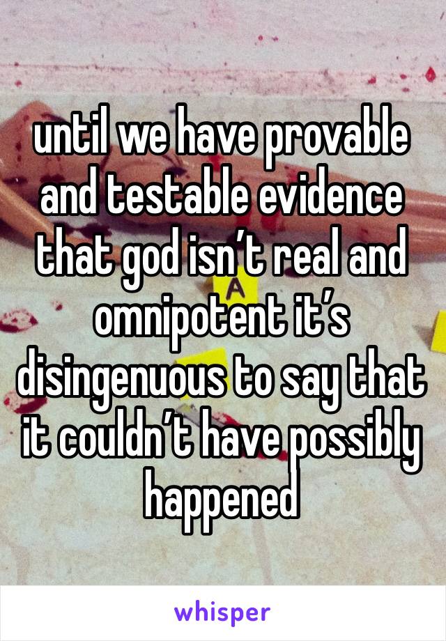 until we have provable and testable evidence that god isn’t real and omnipotent it’s disingenuous to say that it couldn’t have possibly happened