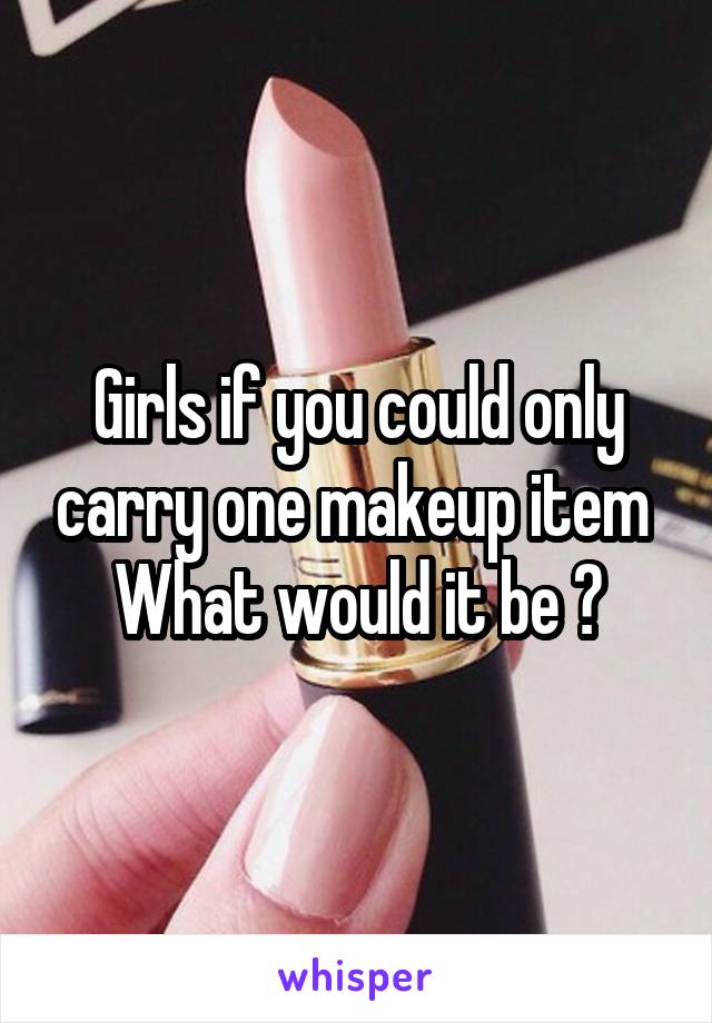 Girls if you could only carry one makeup item 
What would it be ?