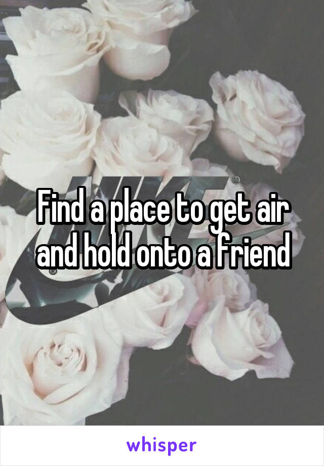 Find a place to get air and hold onto a friend