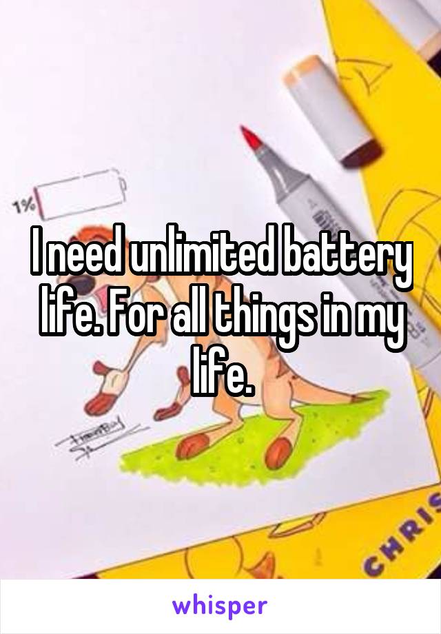 I need unlimited battery life. For all things in my life.