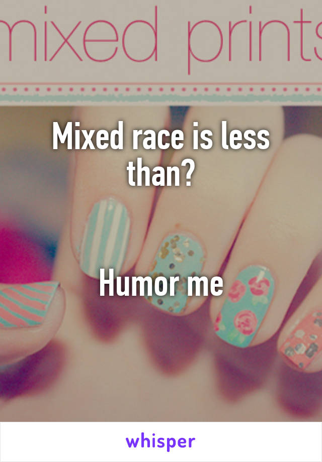 Mixed race is less than?


Humor me
