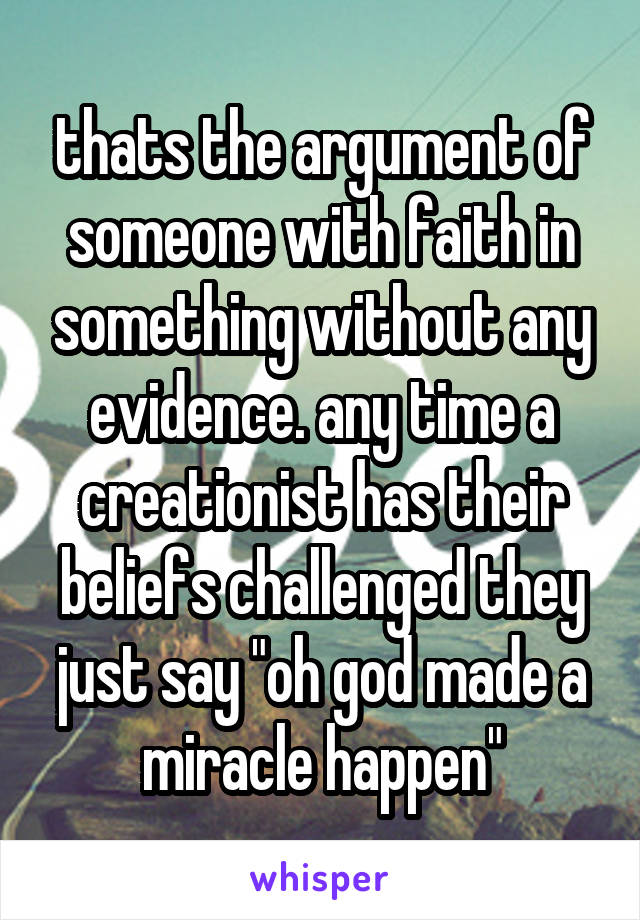 thats the argument of someone with faith in something without any evidence. any time a creationist has their beliefs challenged they just say "oh god made a miracle happen"