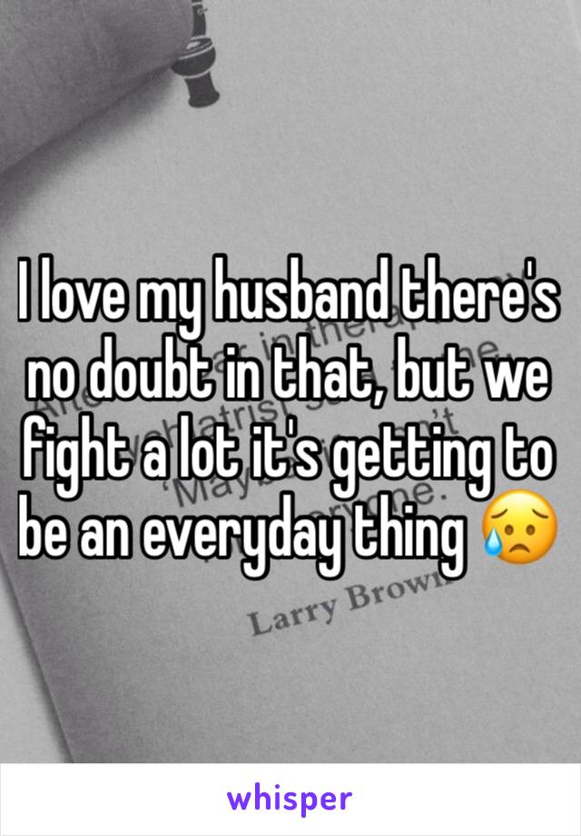 I love my husband there's no doubt in that, but we fight a lot it's getting to be an everyday thing 😥 