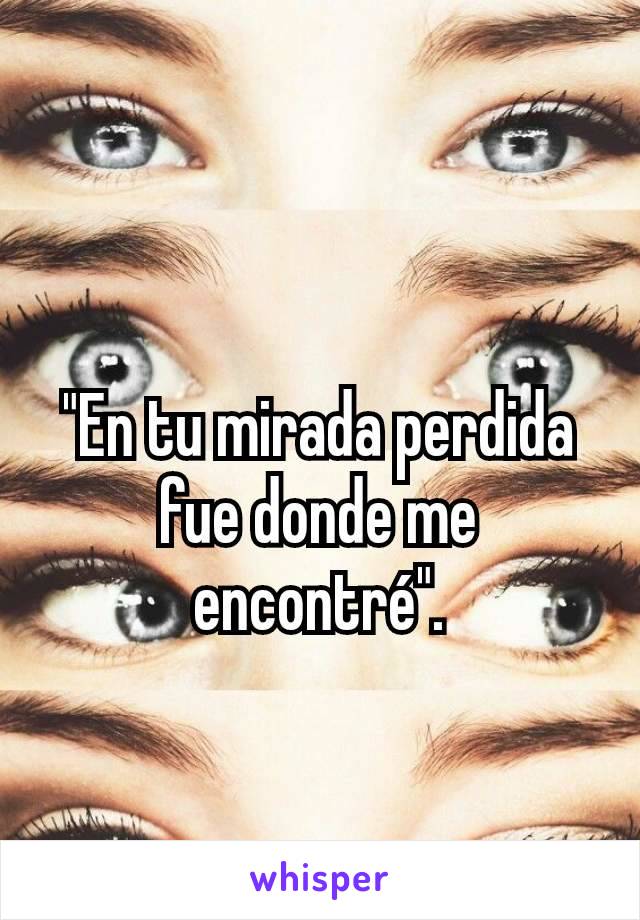 "En tu mirada perdida fue donde me encontré".