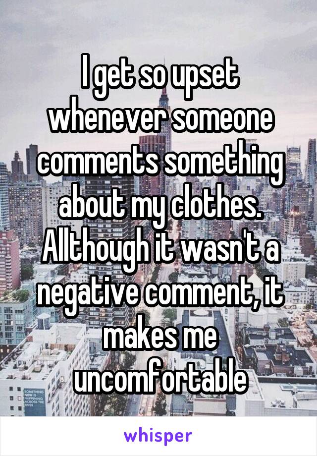 I get so upset whenever someone comments something about my clothes. Allthough it wasn't a negative comment, it makes me uncomfortable