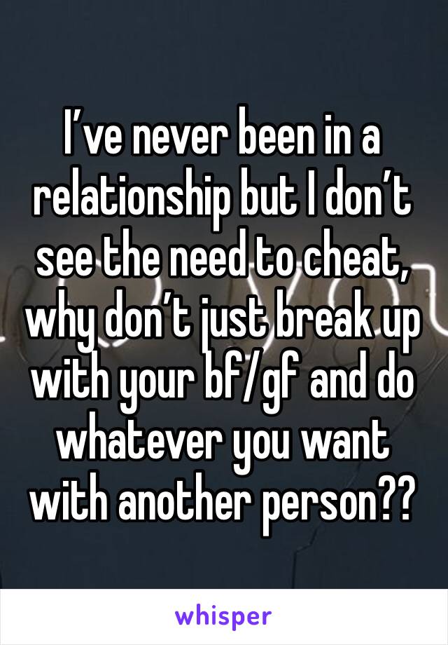 I’ve never been in a relationship but I don’t see the need to cheat, why don’t just break up with your bf/gf and do whatever you want with another person??