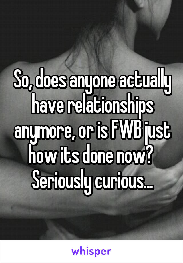 So, does anyone actually have relationships anymore, or is FWB just how its done now? 
Seriously curious...