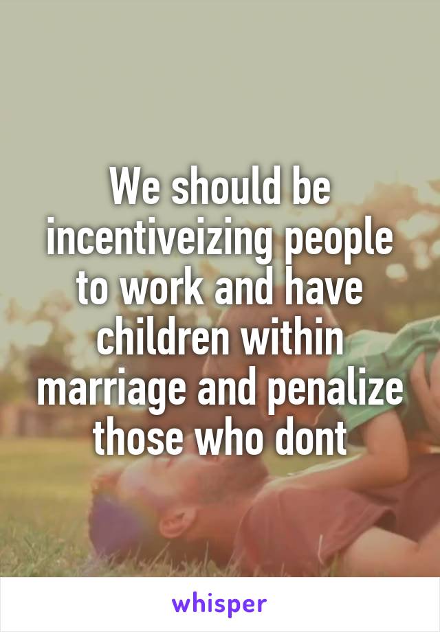 We should be incentiveizing people to work and have children within marriage and penalize those who dont